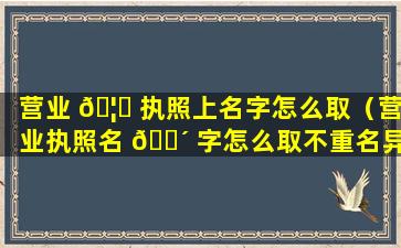 营业 🦄 执照上名字怎么取（营业执照名 🌴 字怎么取不重名异形字）